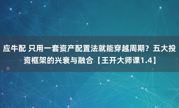 应牛配 只用一套资产配置法就能穿越周期？五大投资框架的兴衰与融合【王开大师课1.4】