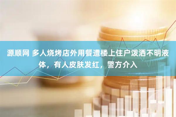 源顺网 多人烧烤店外用餐遭楼上住户泼洒不明液体，有人皮肤发红，警方介入