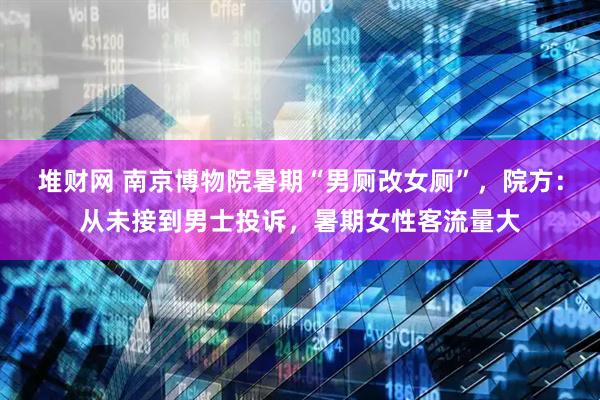 堆财网 南京博物院暑期“男厕改女厕”，院方：从未接到男士投诉，暑期女性客流量大