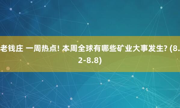 老钱庄 一周热点! 本周全球有哪些矿业大事发生? (8.2-8.8)