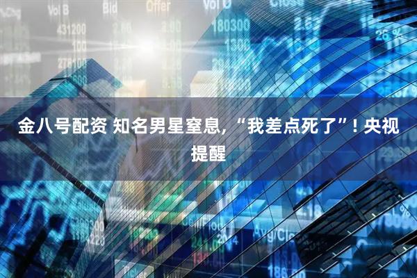 金八号配资 知名男星窒息, “我差点死了”! 央视提醒