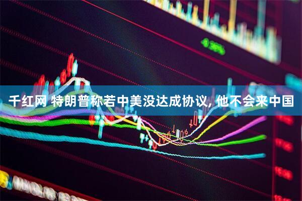 千红网 特朗普称若中美没达成协议, 他不会来中国