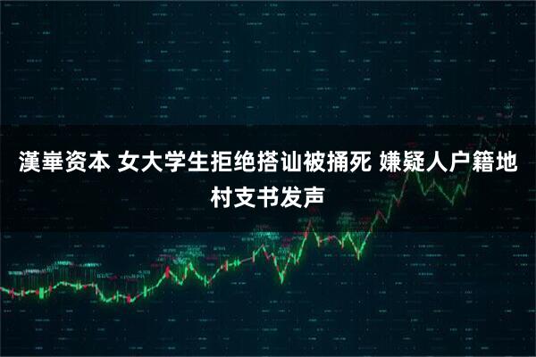 漢崋资本 女大学生拒绝搭讪被捅死 嫌疑人户籍地村支书发声