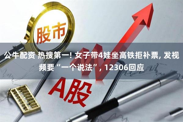 公牛配资 热搜第一! 女子带4娃坐高铁拒补票, 发视频要“一个说法”, 12306回应