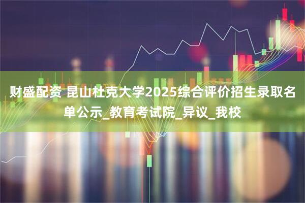 财盛配资 昆山杜克大学2025综合评价招生录取名单公示_教育考试院_异议_我校