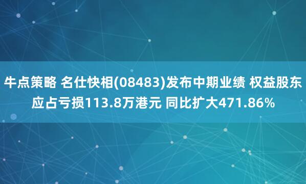 牛点策略 名仕快相(08483)发布中期业绩 权益股东应占亏损113.8万港元 同比扩大471.86%