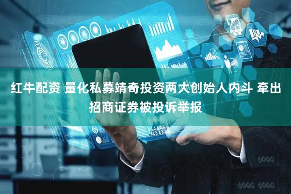 红牛配资 量化私募靖奇投资两大创始人内斗 牵出招商证券被投诉举报