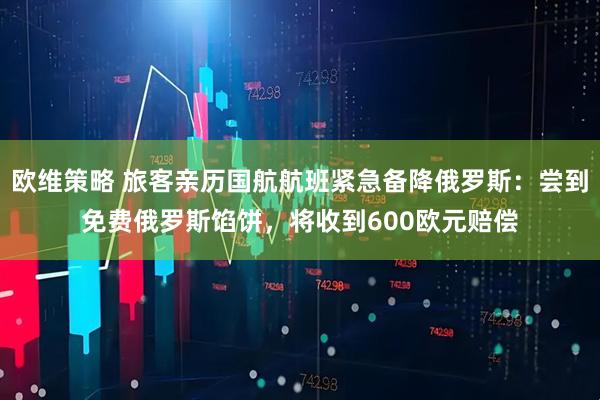 欧维策略 旅客亲历国航航班紧急备降俄罗斯：尝到免费俄罗斯馅饼，将收到600欧元赔偿