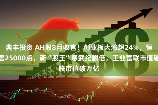 典丰投资 AH股8月收官！创业板大涨超24%，恒指稳居25000点，新“股王”寒武纪翻倍，工业富联市值破万亿