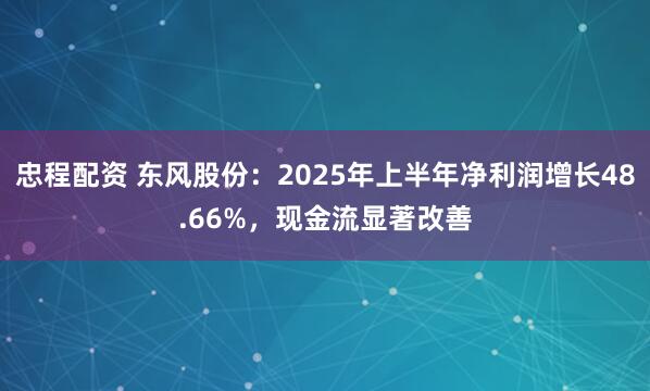 忠程配资 东风股份：2025年上半年净利润增长48.66%，现金流显著改善