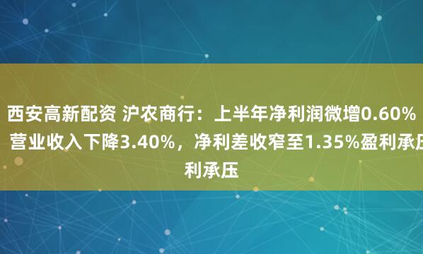 西安高新配资 沪农商行：上半年净利润微增0.60%，营业收入下降3.40%，净利差收窄至1.35%盈利承压