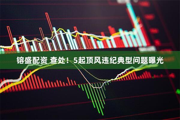 镕盛配资 查处！5起顶风违纪典型问题曝光