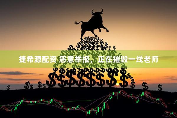 捷希源配资 恶意举报，正在摧毁一线老师