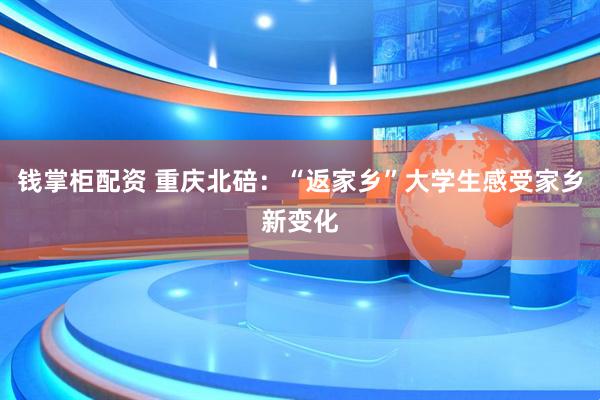 钱掌柜配资 重庆北碚：“返家乡”大学生感受家乡新变化