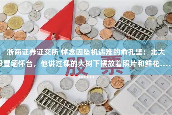 浙商证券证交所 悼念因坠机遇难的俞孔坚：北大设置缅怀台，他讲过课的大树下摆放着照片和鲜花……