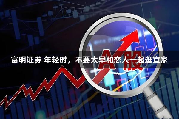 富明证券 年轻时，不要太早和恋人一起逛宜家