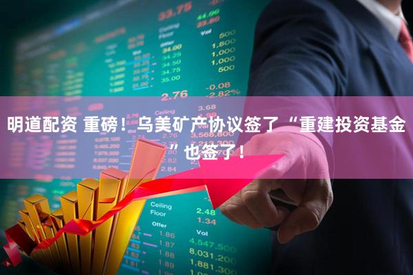 明道配资 重磅！乌美矿产协议签了 “重建投资基金”也签了！