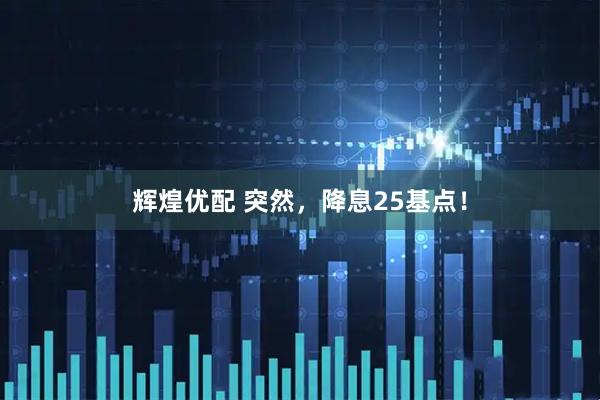 辉煌优配 突然，降息25基点！