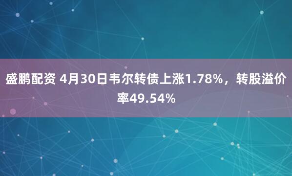 盛鹏配资 4月30日韦尔转债上涨1.78%，转股溢价率49.54%
