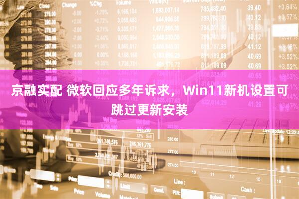 京融实配 微软回应多年诉求,Win11新机设置可跳过更新安装