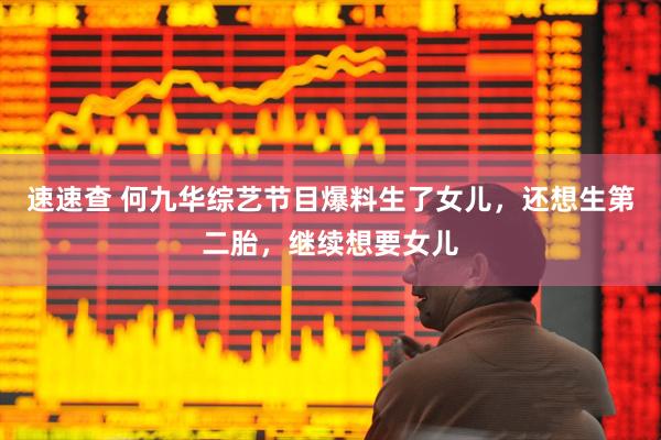 速速查 何九华综艺节目爆料生了女儿,还想生第二胎,继续想要女儿
