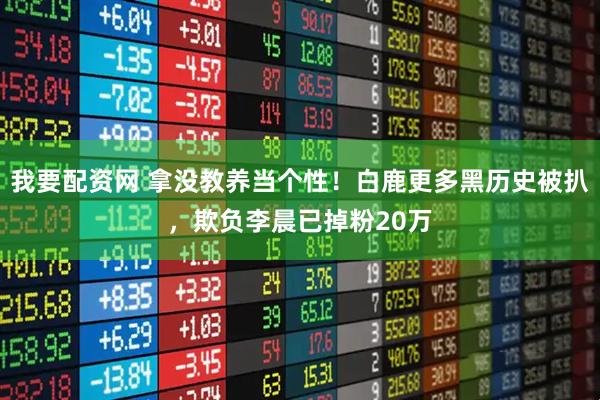 我要配资网 拿没教养当个性！白鹿更多黑历史被扒，欺负李晨已掉粉20万