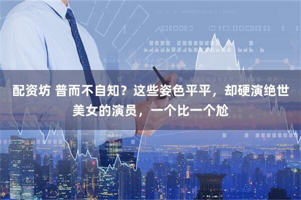 配资坊 普而不自知?这些姿色平平,却硬演绝世美女的演员,一个比一个尬
