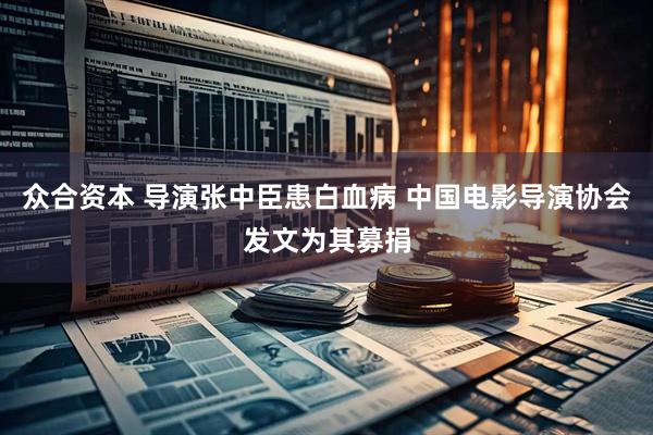 众合资本 导演张中臣患白血病 中国电影导演协会发文为其募捐